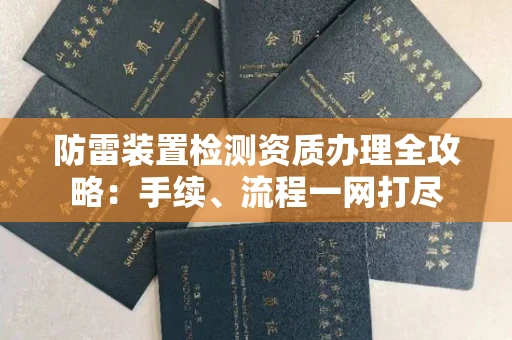 全国防雷装置检测资质办理全攻略:手续、流程一网打尽