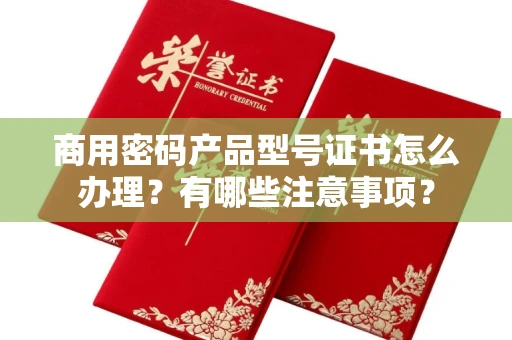 全国商用密码产品型号证书怎么办理?有哪些注意事项?