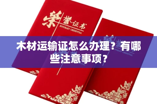 全国木材运输证怎么办理?有哪些注意事项?