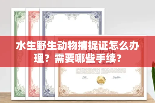 全国水生野生动物捕捉证怎么办理?需要哪些手续?