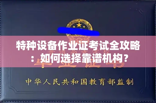 全国特种设备作业证考试全攻略:如何选择靠谱机构?