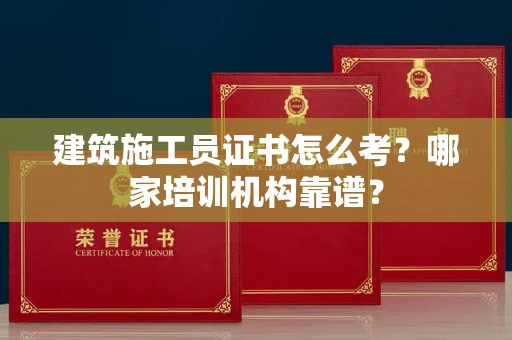 全国建筑施工员证书怎么考?哪家培训机构靠谱?