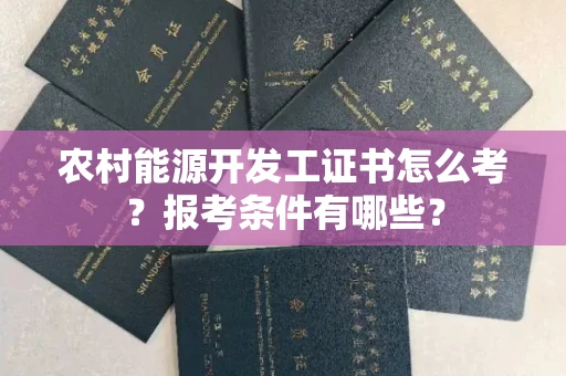 全国农村能源开发工证书怎么考?报考条件有哪些?