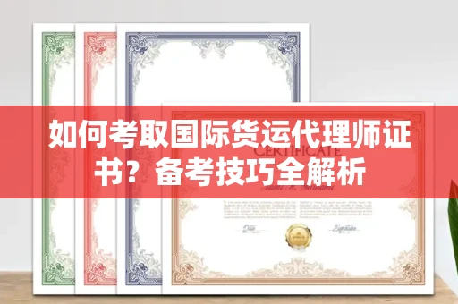 全国如何考取国际货运代理师证书?备考技巧全解析