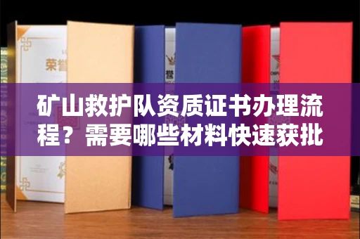 全国矿山救护队资质证书办理流程?需要哪些材料快速获批?