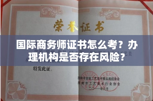 全国国际商务师证书怎么考?办理机构是否存在风险?