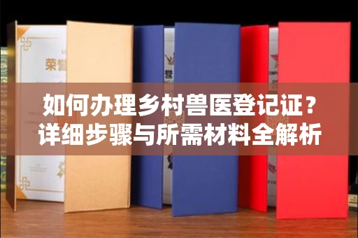 全国如何办理乡村兽医登记证?详细步骤与所需材料全解析