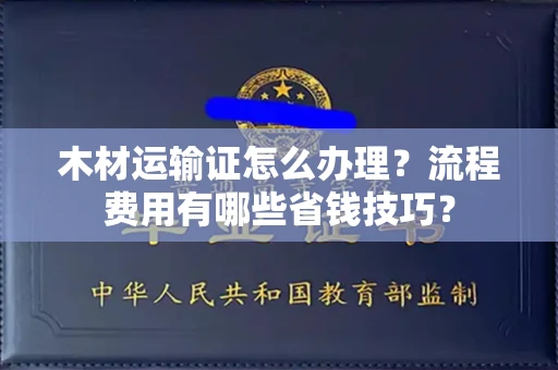 全国木材运输证怎么办理?流程费用有哪些省钱技巧?