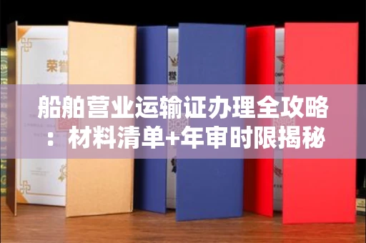 全国船舶营业运输证办理全攻略:材料清单+年审时限揭秘