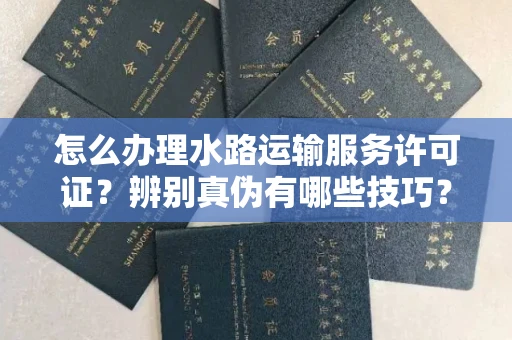全国怎么办理水路运输服务许可证?辨别真伪有哪些技巧?
