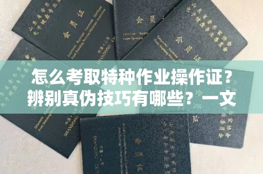 全国怎么考取特种作业操作证?辨别真伪技巧有哪些?一文看懂合法流程!