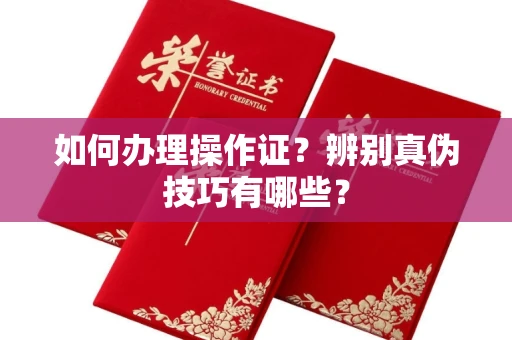 全国如何办理操作证?辨别真伪技巧有哪些?