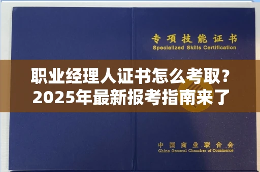 全国职业经理人证书怎么考取?2025年最新报考指南来了!