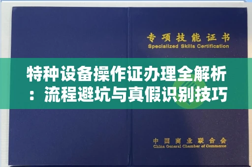 全国特种设备操作证办理全解析:流程避坑与真假识别技巧