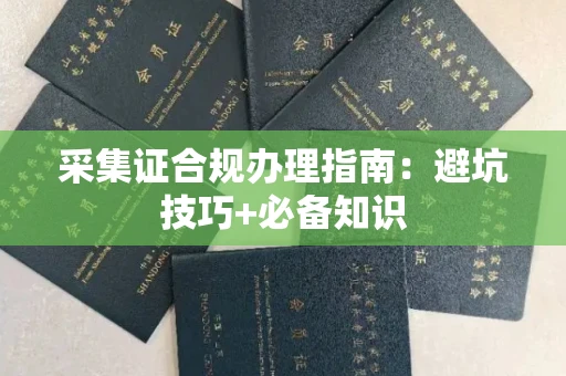 全国采集证合规办理指南:避坑技巧+必备知识