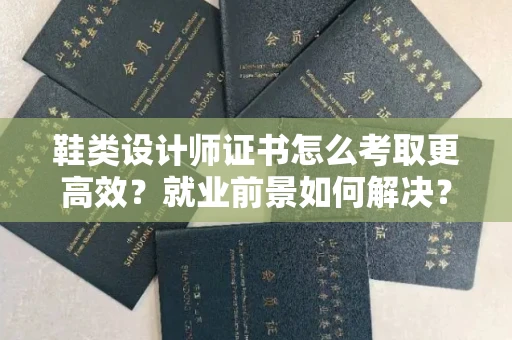 全国鞋类设计师证书怎么考取更高效?就业前景如何解决?