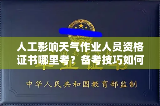全国人工影响天气作业人员资格证书哪里考?备考技巧如何提升?