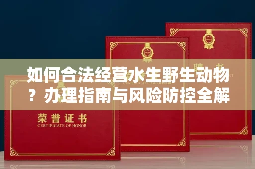 全国如何合法经营水生野生动物?办理指南与风险防控全解析