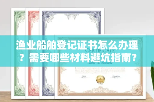 全国渔业船舶登记证书怎么办理?需要哪些材料避坑指南?