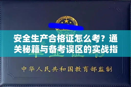 全国安全生产合格证怎么考?通关秘籍与备考误区的实战指南