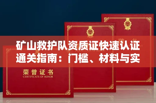 全国矿山救护队资质证快速认证通关指南:门槛、材料与实战技巧全解析