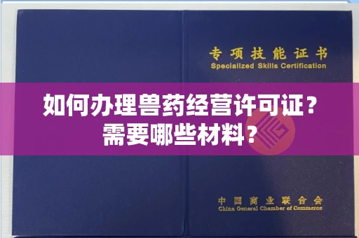 全国如何办理兽药经营许可证?需要哪些材料?