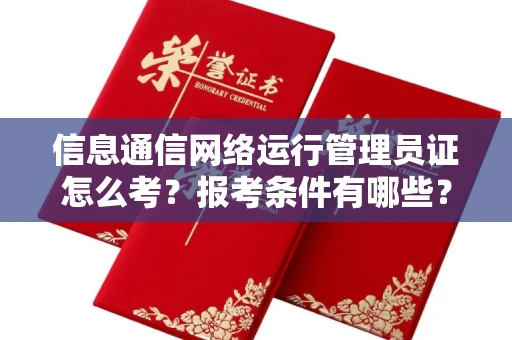 全国信息通信网络运行管理员证怎么考?报考条件有哪些?通关技巧分享