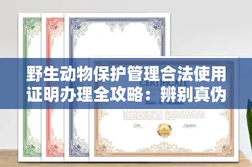 全国野生动物保护管理合法使用证明办理全攻略:辨别真伪的5个实用技巧