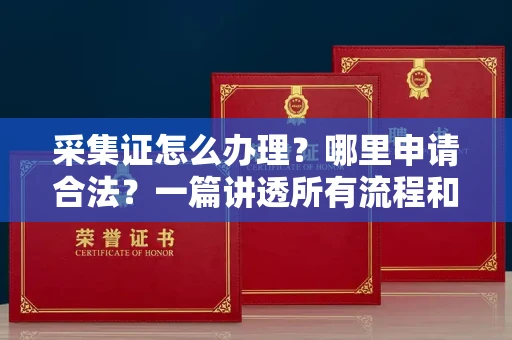 全国采集证怎么办理?哪里申请合法?一篇讲透所有流程和细节