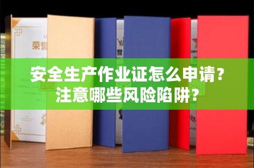 全国安全生产作业证怎么申请?注意哪些风险陷阱?