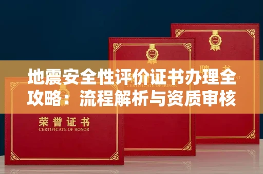 全国地震安全性评价证书办理全攻略:流程解析与资质审核实战技巧
