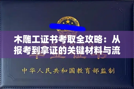 全国木雕工证书考取全攻略:从报考到拿证的关键材料与流程解析
