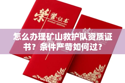 全国怎么办理矿山救护队资质证书?条件严苛如何过?