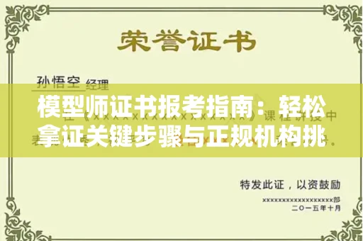 全国模型师证书报考指南:轻松拿证关键步骤与正规机构挑选秘籍