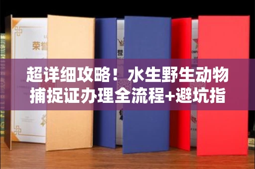 全国超详细攻略!水生野生动物捕捉证办理全流程+避坑指南
