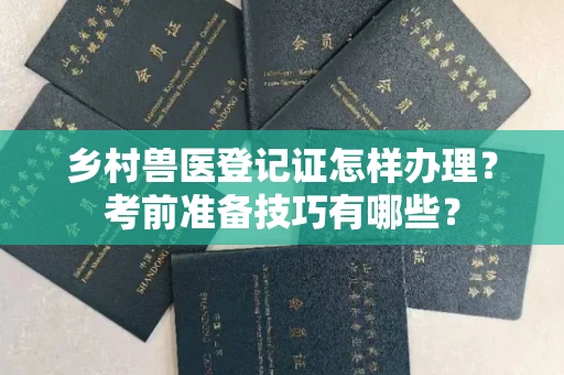 全国乡村兽医登记证怎样办理?考前准备技巧有哪些?