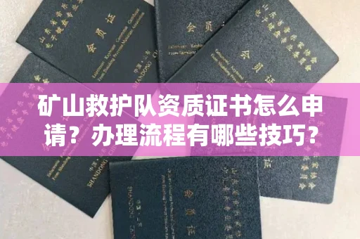 全国矿山救护队资质证书怎么申请?办理流程有哪些技巧?