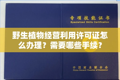 全国野生植物经营利用许可证怎么办理?需要哪些手续?