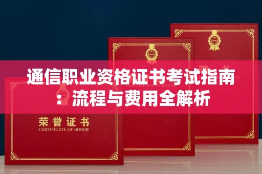 全国通信职业资格证书考试指南:流程与费用全解析 全国通信职业资格证书考试指南:流程与费用全解析