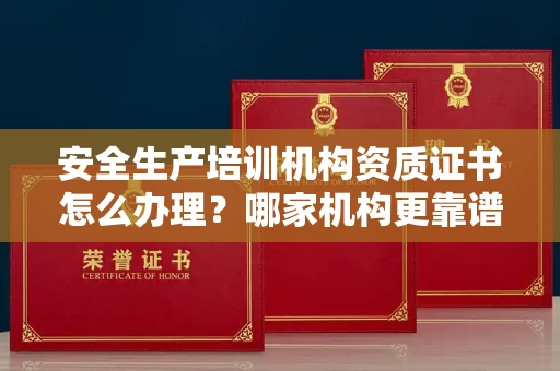 全国安全生产培训机构资质证书怎么办理?哪家机构更靠谱?