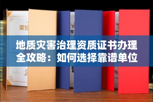 全国地质灾害治理资质证书办理全攻略:如何选择靠谱单位?