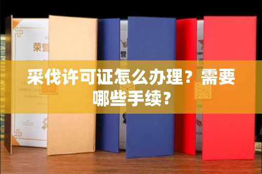 全国采伐许可证怎么办理?需要哪些手续?