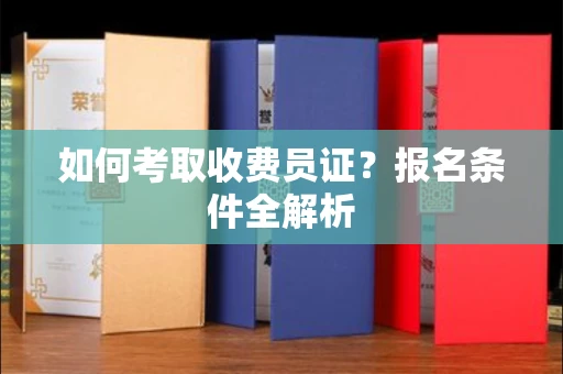 全国如何考取收费员证?报名条件全解析