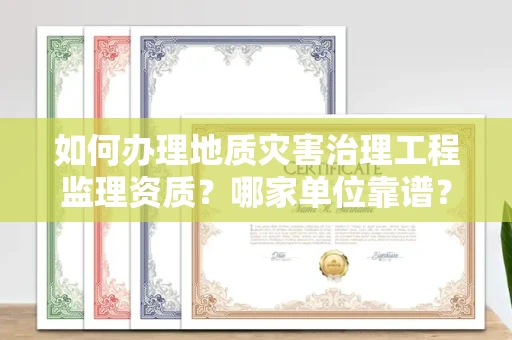全国如何办理地质灾害治理工程监理资质?哪家单位靠谱?