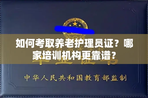 全国如何考取养老护理员证?哪家培训机构更靠谱?