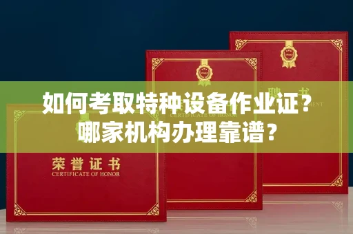全国如何考取特种设备作业证？哪家机构办理靠谱？