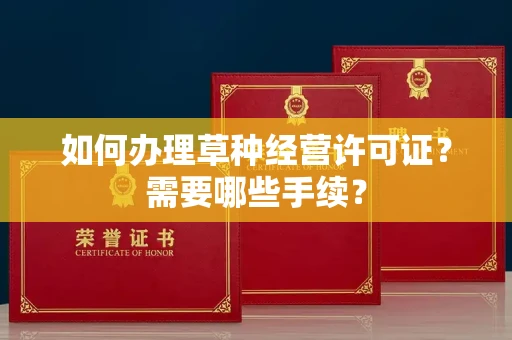 全国如何办理草种经营许可证?需要哪些手续?